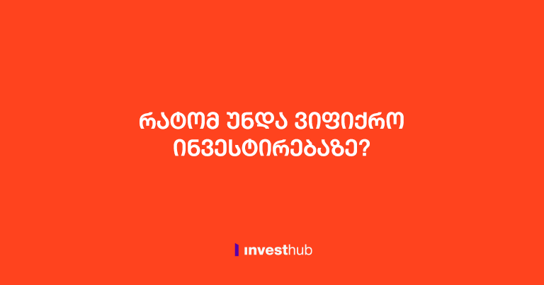რატომ უნდა იფიქროთ ინვესტირებაზე, ანუ რა სარგებლობა მოაქვს ინვესტიციას?