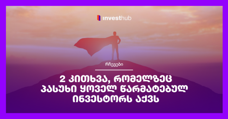 2 კითხვა, რომელზეც პასუხი ყოველ წარმატებულ ინვესტორს აქვს