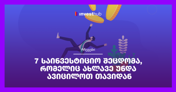 7 საინვესტიციო შეცდომა, რომელიც ახლავე უნდა ავიცილოთ თავიდან