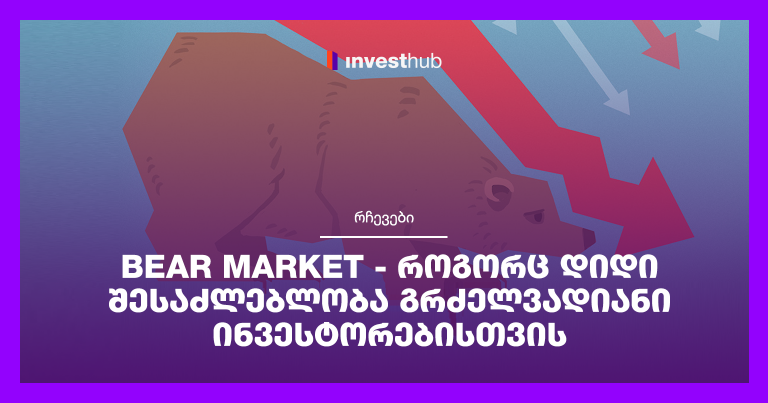 Bear Market – როგორც დიდი შესაძლებლობა გრძელვადიანი ინვესტორებისთვის
