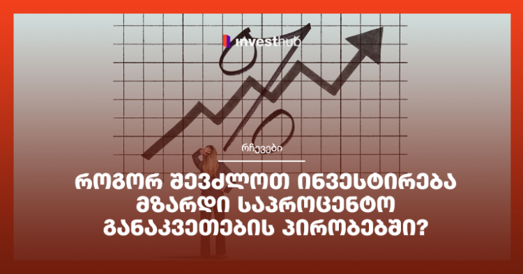 როგორ შევძლოთ ინვესტირება მზარდი საპროცენტო განაკვეთების პირობებში?