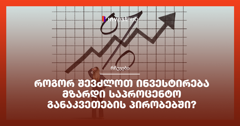 როგორ შევძლოთ ინვესტირება მზარდი საპროცენტო განაკვეთების პირობებში?