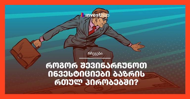 როგორ შევინარჩუნოთ ინვესტიციები ბაზრის რთულ პირობებში?