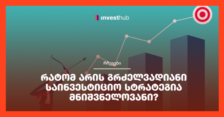 რატომ არის გრძელვადიანი საინვესტიციო სტრატეგია მნიშვნელოვანი?