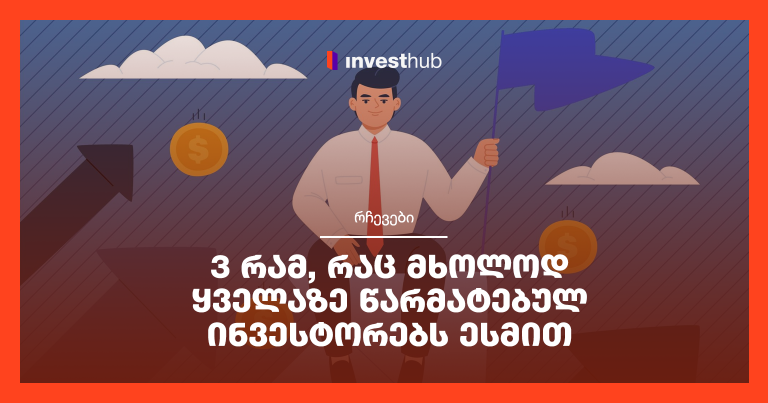 3 რამ, რაც მხოლოდ ყველაზე წარმატებულ ინვესტორებს ესმით