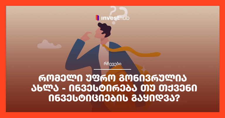 რომელი უფრო გონივრულია ახლა – ინვესტირება თუ თქვენი ინვესტიციების გაყიდვა?