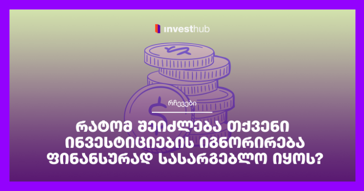 რატომ შეიძლება თქვენი ინვესტიციების იგნორირება ფინანსურად სასარგებლო იყოს?