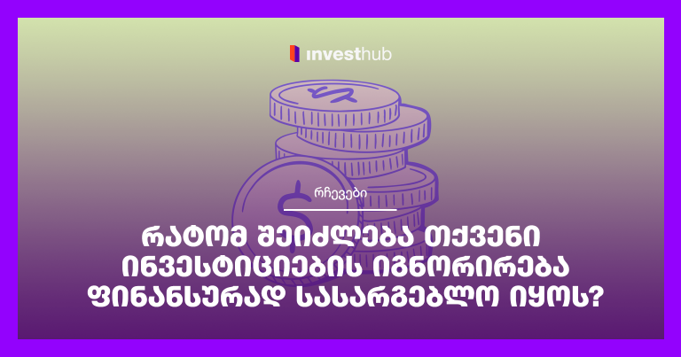 რატომ შეიძლება თქვენი ინვესტიციების იგნორირება ფინანსურად სასარგებლო იყოს?