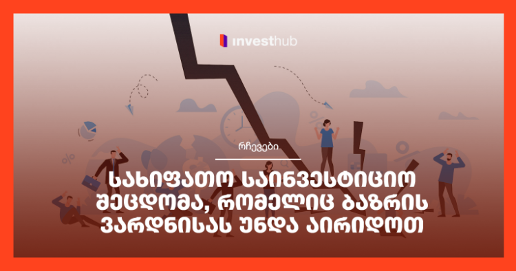 სახიფათო საინვესტიციო შეცდომა, რომელიც ბაზრის ვარდნისას უნდა აირიდოთ