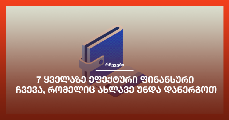 7 ყველაზე ეფექტური ფინანსური ჩვევა, რომელიც ახლავე უნდა დანერგოთ