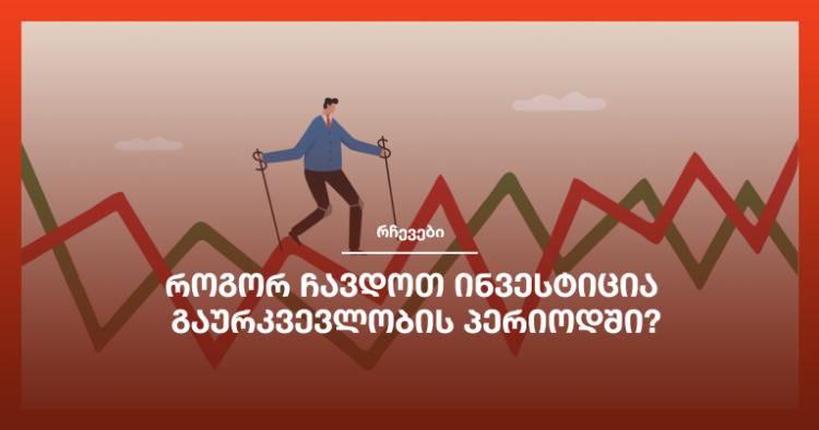 როგორ ჩავდოთ ინვესტიცია გაურკვევლობის პერიოდში?