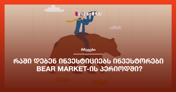 რაში დებენ ინვესტიციებს ინვესტორები Bear Market-ის პერიოდში?
