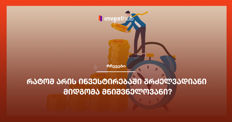 რატომ არის ინვესტირებაში გრძელვადიანი მიდგომა მნიშვნელოვანი?