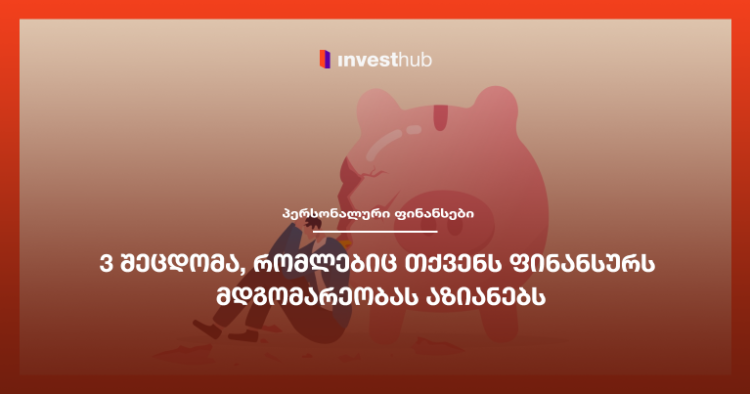 3 შეცდომა, რომლებიც თქვენს ფინანსურს მდგომარეობას აზიანებს