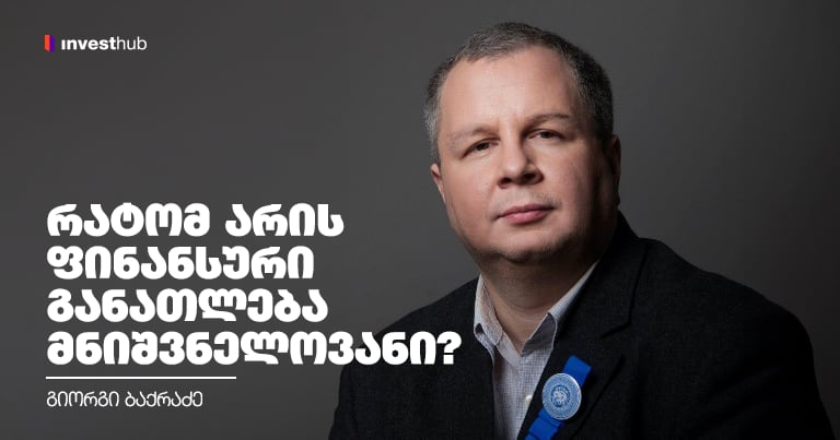 რატომ არის ფინანსური განათლება მნიშვნელოვანი? — გიორგი ბაქრაძე